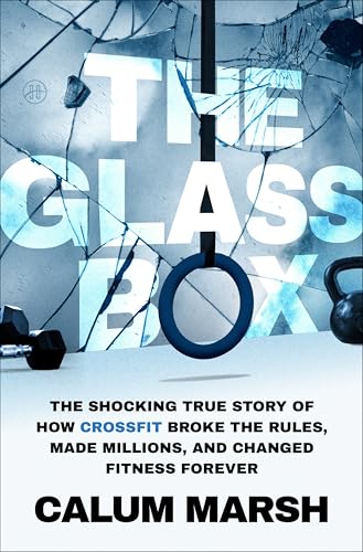 Glass Box: The Shocking True Story of How Crossfit Broke the Rules, Made Millions, and Changed Fitness Forever