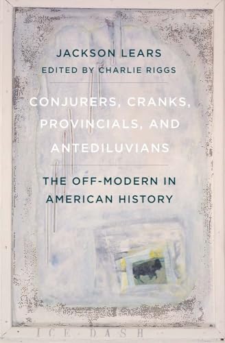Conjurers, Cranks, Provincials, and Antediluvians: The Off-Modern in American History