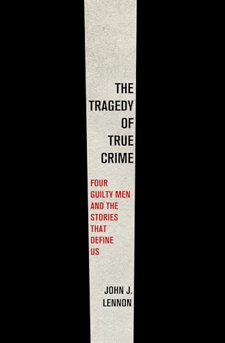 Tragedy of True Crime: Four Guilty Men and the Stories That Define Us