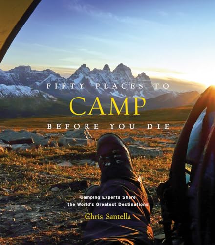 Fifty Places to Camp Before You Die: Camping Experts Share the World's Greatest Destinations