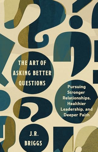 Art of Asking Better Questions: Pursuing Stronger Relationships, Healthier Leadership, and Deeper Faith