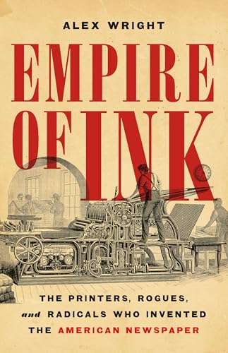 Empire of Ink: The Printers, Rogues, and Radicals Who Invented the American Newspaper