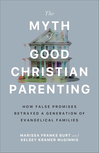 Myth of Good Christian Parenting: How False Promises Betrayed a Generation of Evangelical Families